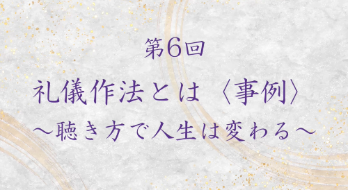 第６回　礼儀作法とは〈事例〉～聴き方で人生は変わる～