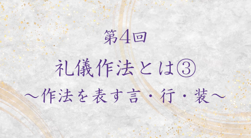 第４回　礼儀作法とは③～作法を表す言・行・装～