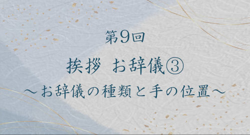 第９回　挨拶　お辞儀③～お辞儀の種類と手の位置～
