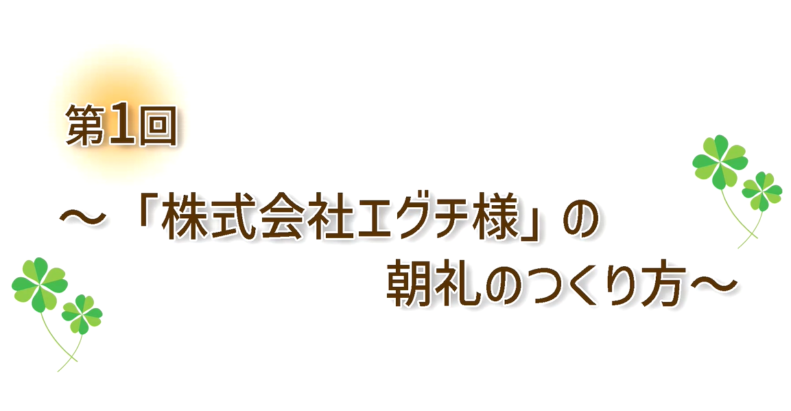 第１回 「株式会社エグチ様」の朝礼のつくり方