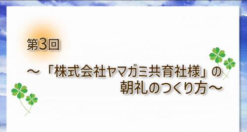 第３回　「株式会社ヤマガミ共育社様」の朝礼のつくり方