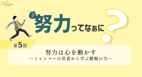 第５回　努力は心を動かす ーミャンマーの若者から学ぶ勤勉の力ー