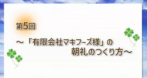 第５回　「有限会社マキフーズ様」の朝礼のつくり方