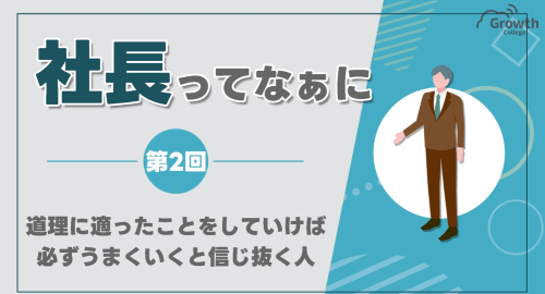 第２回　道理に適ったことをしていけば、必ずうまくいくと信じ抜く人