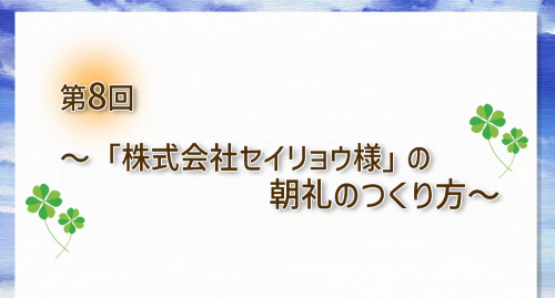 第８回　「株式会社セイリョウ様」の朝礼のつくり方